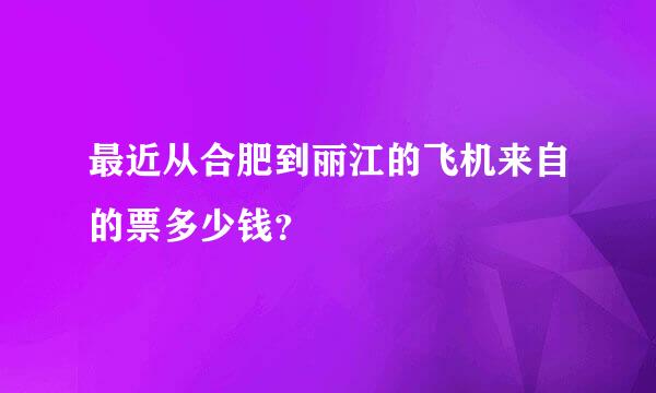 最近从合肥到丽江的飞机来自的票多少钱？