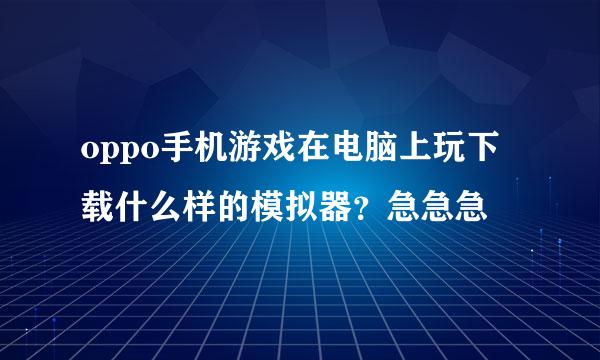 oppo手机游戏在电脑上玩下载什么样的模拟器？急急急