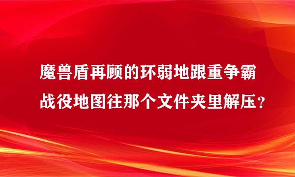 魔兽盾再顾的环弱地跟重争霸战役地图往那个文件夹里解压？