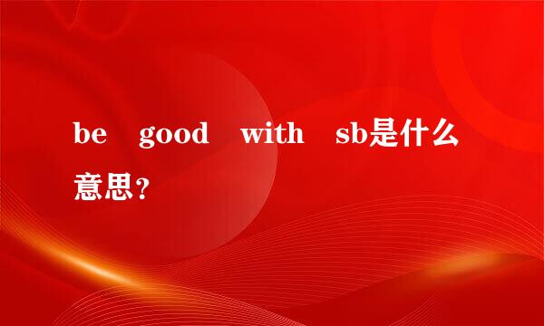 be good with sb是什么意思？