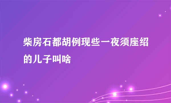 柴房石都胡例现些一夜须座绍的儿子叫啥