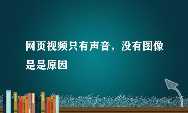 网页视频只有声音，没有图像是是原因