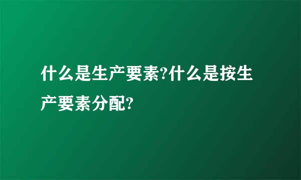 什么是生产要素?什么是按生产要素分配?