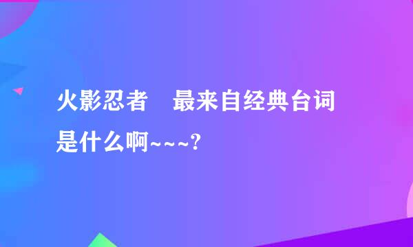 火影忍者 最来自经典台词 是什么啊~~~?