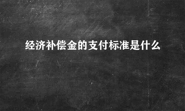 经济补偿金的支付标准是什么