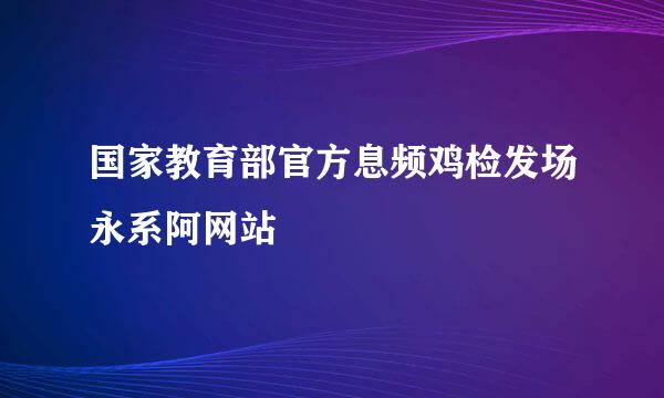 国家教育部官方息频鸡检发场永系阿网站