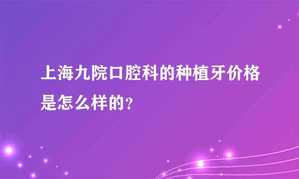 上海九院口腔科的种植牙价格是怎么样的？