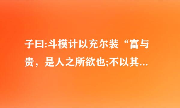 子曰:斗模计以充尔装“富与贵，是人之所欲也;不以其道得之，不处也。贫与贱，是人之