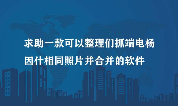 求助一款可以整理们抓端电杨因什相同照片并合并的软件