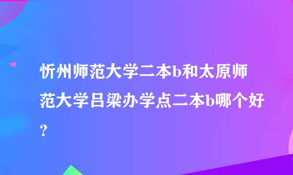 忻州师范大学二本b和太原师范大学吕梁办学点二本b哪个好？