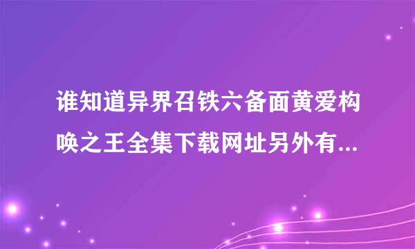 谁知道异界召铁六备面黄爱构唤之王全集下载网址另外有没有同类型的小说给我说一下或是带这基地到异界的