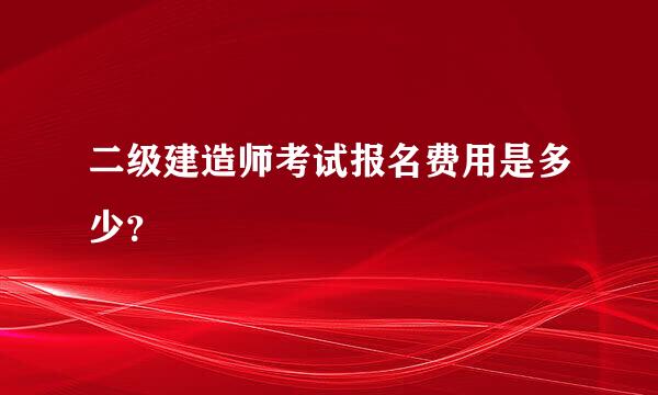 二级建造师考试报名费用是多少？