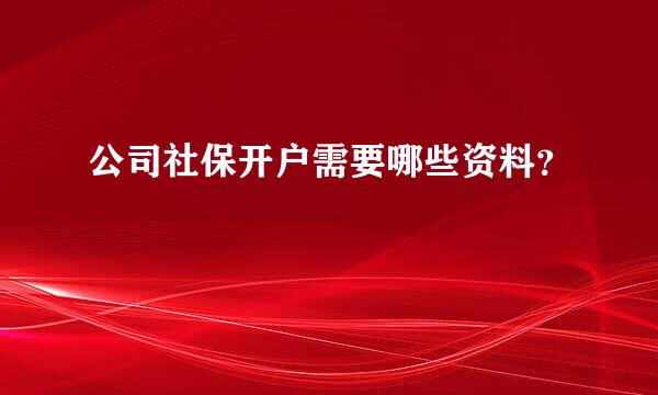 公司社保开户需要哪些资料？