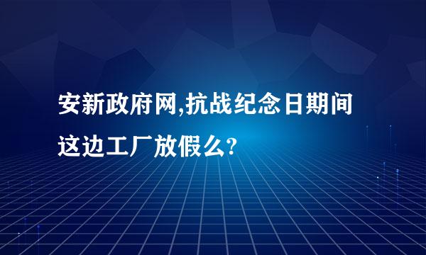 安新政府网,抗战纪念日期间这边工厂放假么?