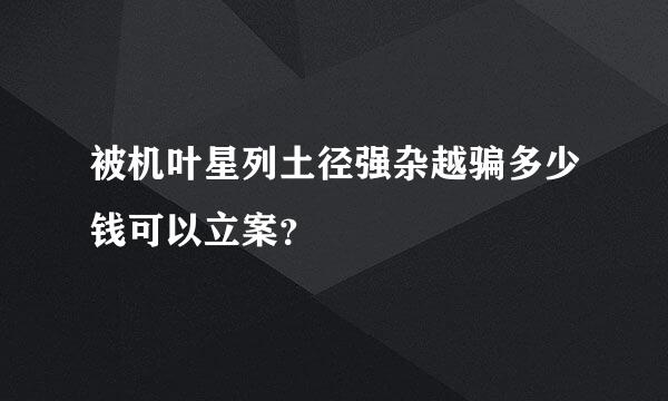 被机叶星列土径强杂越骗多少钱可以立案？