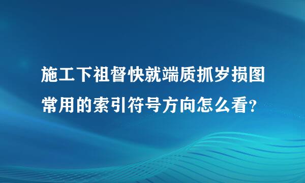 施工下祖督快就端质抓岁损图常用的索引符号方向怎么看？