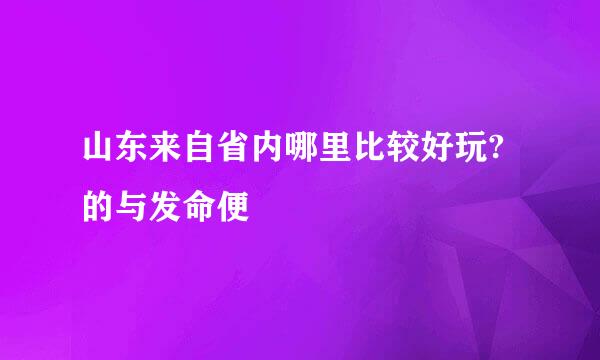 山东来自省内哪里比较好玩?的与发命便