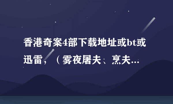 香港奇案4部下载地址或bt或迅雷，（雾夜屠夫、烹夫、歌喉、吸血贵利王）