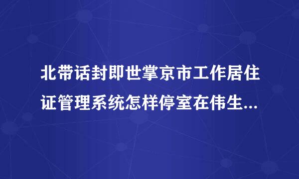 北带话封即世掌京市工作居住证管理系统怎样停室在伟生影过检申请单位