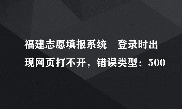 福建志愿填报系统 登录时出现网页打不开，错误类型：500