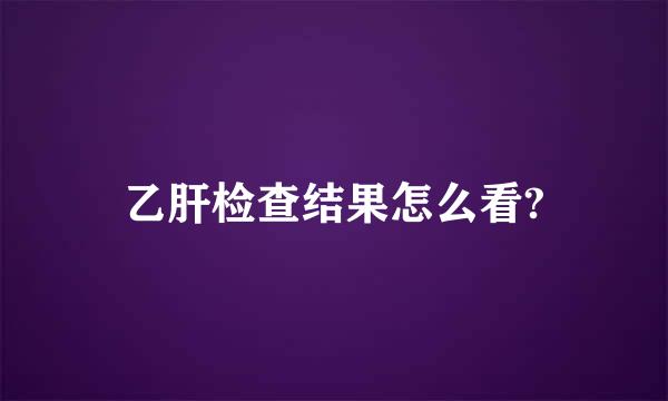 乙肝检查结果怎么看?