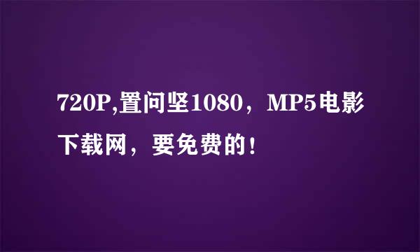 720P,置问坚1080，MP5电影下载网，要免费的！