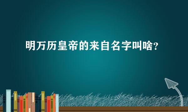 明万历皇帝的来自名字叫啥？