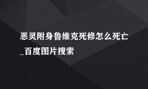 恶灵附身鲁维克死修怎么死亡_百度图片搜索