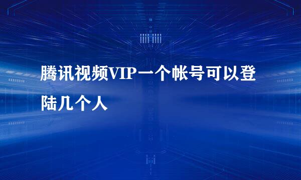 腾讯视频VIP一个帐号可以登陆几个人