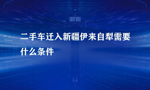 二手车迁入新疆伊来自犁需要什么条件