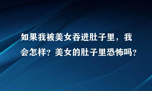 如果我被美女吞进肚子里，我会怎样？美女的肚子里恐怖吗？