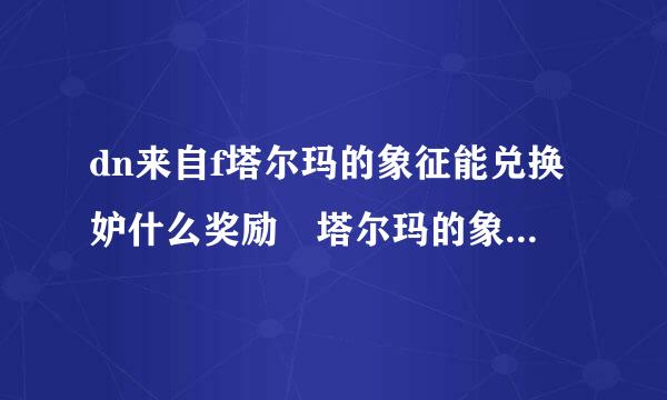 dn来自f塔尔玛的象征能兑换妒什么奖励 塔尔玛的象征在哪里掉落的多