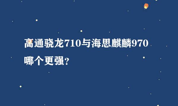 高通骁龙710与海思麒麟970哪个更强？