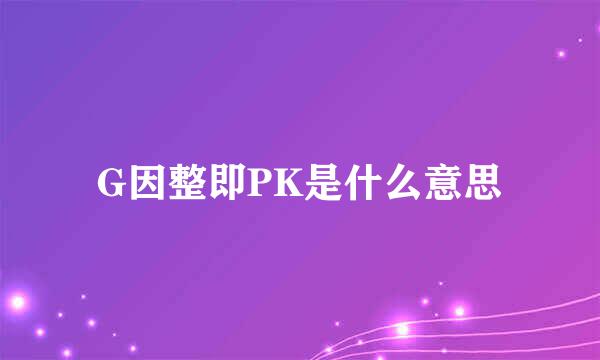 G因整即PK是什么意思