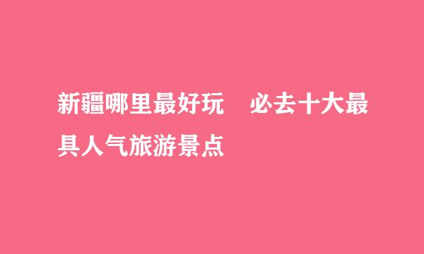 新疆哪里最好玩 必去十大最具人气旅游景点