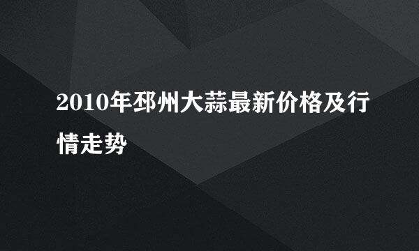 2010年邳州大蒜最新价格及行情走势