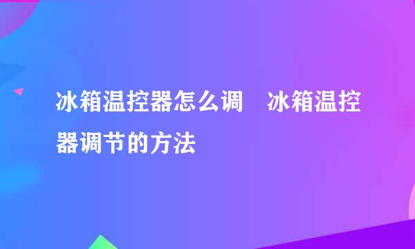 冰箱温控器怎么调 冰箱温控器调节的方法