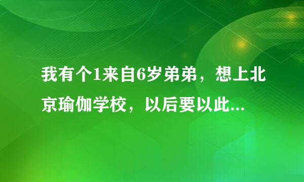 我有个1来自6岁弟弟，想上北京瑜伽学校，以后要以此为职。请教哪所有学历的！！万分感谢！！