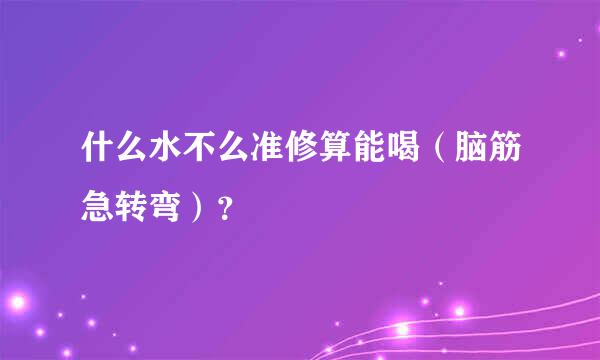 什么水不么准修算能喝（脑筋急转弯）？