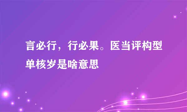 言必行，行必果。医当评构型单核岁是啥意思