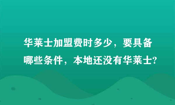 华莱士加盟费时多少，要具备哪些条件，本地还没有华莱士?