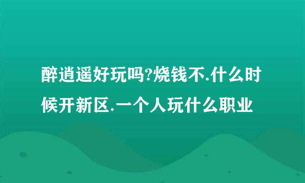 醉逍遥好玩吗?烧钱不.什么时候开新区.一个人玩什么职业