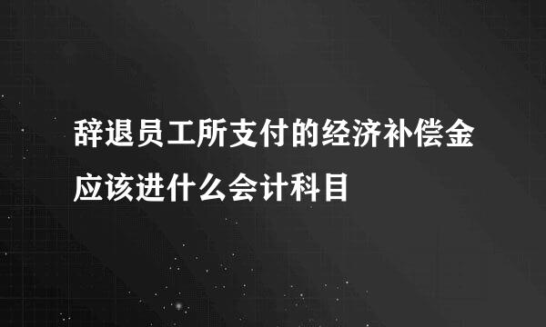 辞退员工所支付的经济补偿金应该进什么会计科目