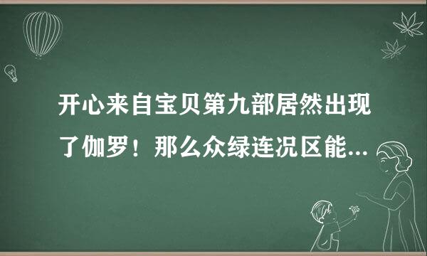 开心来自宝贝第九部居然出现了伽罗！那么众绿连况区能议可能会提到阿德里星吗？士婷呀字供岩？