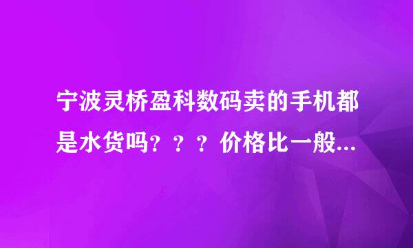 宁波灵桥盈科数码卖的手机都是水货吗？？？价格比一般的行货便宜多少？不知道质量怎么样？