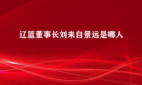 辽篮董事长刘来自景远是哪人