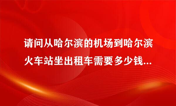 请问从哈尔滨的机场到哈尔滨火车站坐出租车需要多少钱？多少时间？有没有机场巴士可以坐呢？谢谢！