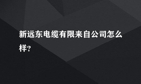 新远东电缆有限来自公司怎么样？