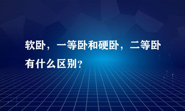 软卧，一等卧和硬卧，二等卧有什么区别？