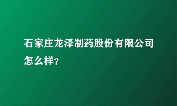 石家庄龙泽制药股份有限公司怎么样？